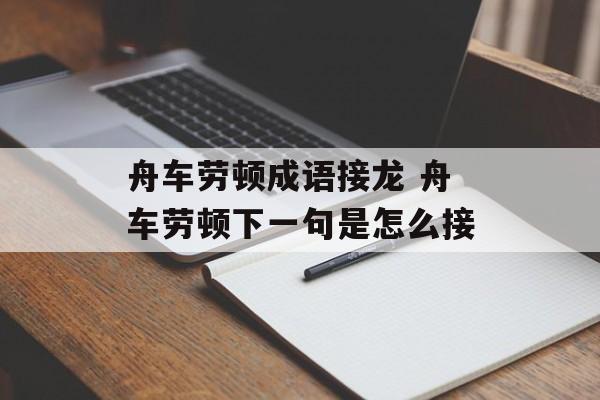 舟车劳顿成语接龙 舟车劳顿下一句是怎么接-第1张图片-