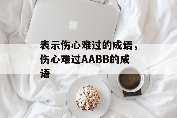 表示伤心难过的成语，伤心难过AABB的成语-第1张图片-