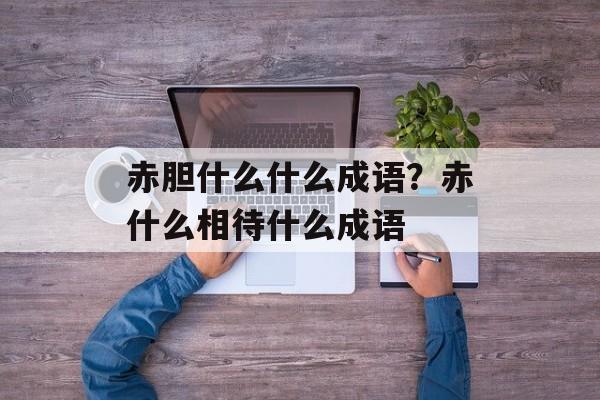 赤胆什么什么成语？赤什么相待什么成语-第1张图片-