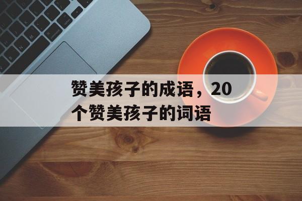 赞美孩子的成语，20个赞美孩子的词语-第1张图片-