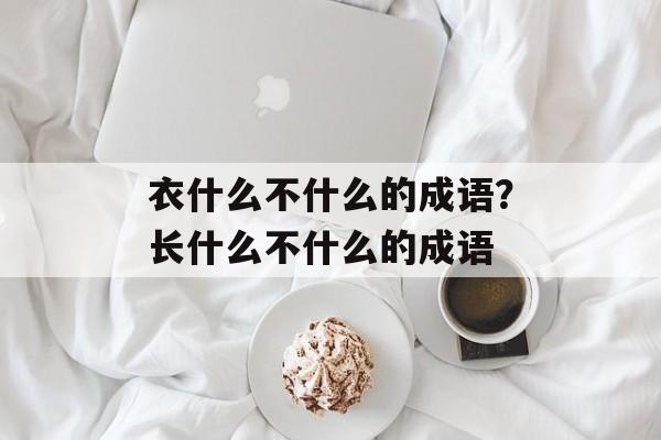 衣什么不什么的成语？长什么不什么的成语-第1张图片-