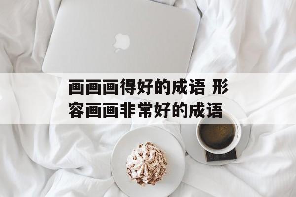 画画画得好的成语 形容画画非常好的成语-第1张图片-