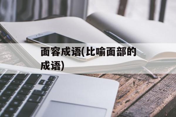 面容成语(比喻面部的成语)-第1张图片-