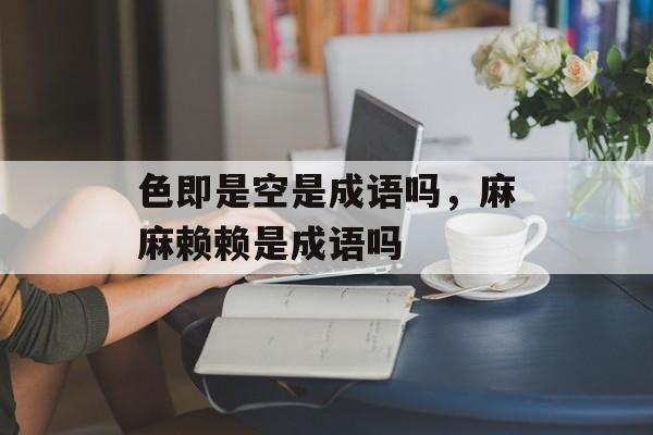 色即是空是成语吗，麻麻赖赖是成语吗-第1张图片-