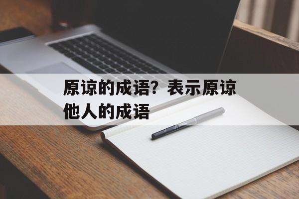 原谅的成语？表示原谅他人的成语-第1张图片-