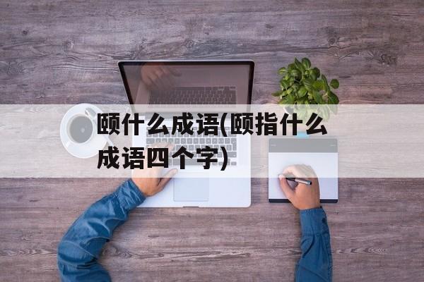 颐什么成语(颐指什么成语四个字)-第1张图片-