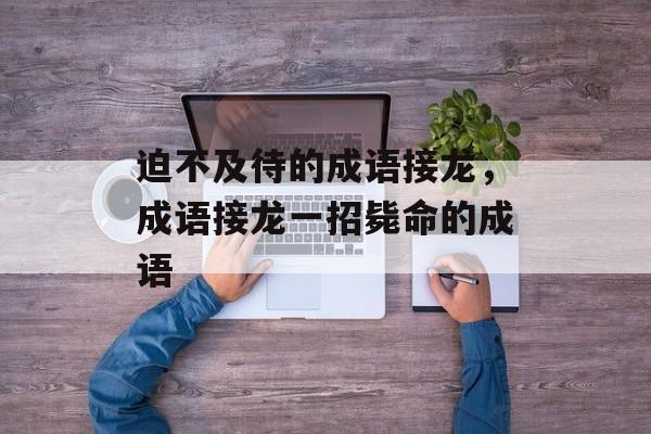 迫不及待的成语接龙，成语接龙一招毙命的成语-第1张图片-