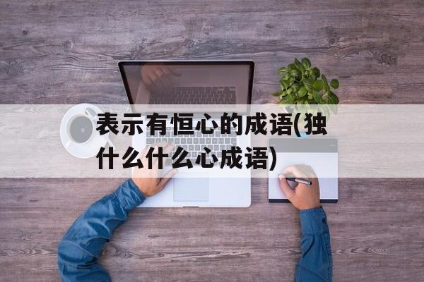 表示有恒心的成语(独什么什么心成语)-第1张图片-