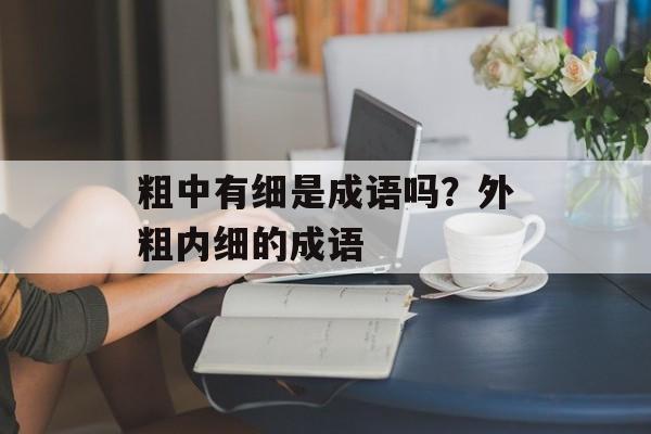 粗中有细是成语吗？外粗内细的成语-第1张图片-