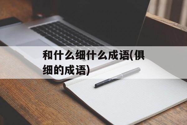 和什么细什么成语(俱细的成语)-第1张图片-