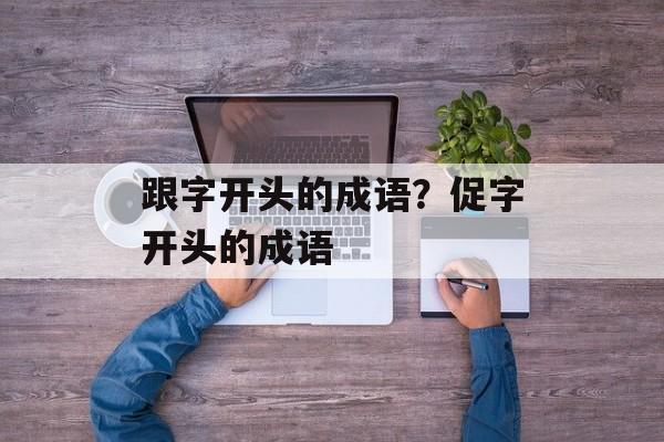 跟字开头的成语？促字开头的成语-第1张图片-