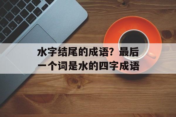 水字结尾的成语？最后一个词是水的四字成语-第1张图片-