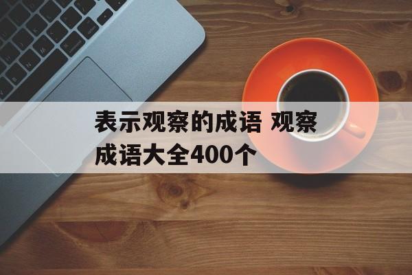 表示观察的成语 观察成语大全400个-第1张图片-