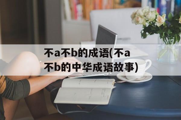 不a不b的成语(不a不b的中华成语故事)-第1张图片-