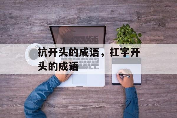 抗开头的成语，扛字开头的成语-第1张图片-