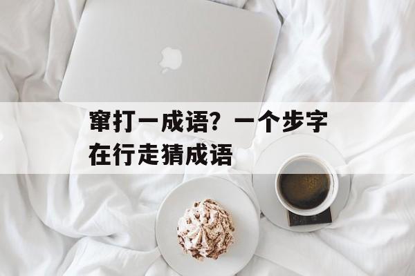窜打一成语？一个步字在行走猜成语-第1张图片-