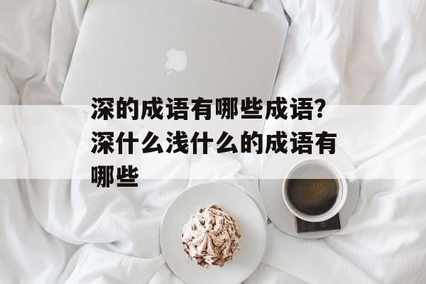 深的成语有哪些成语？深什么浅什么的成语有哪些-第1张图片-