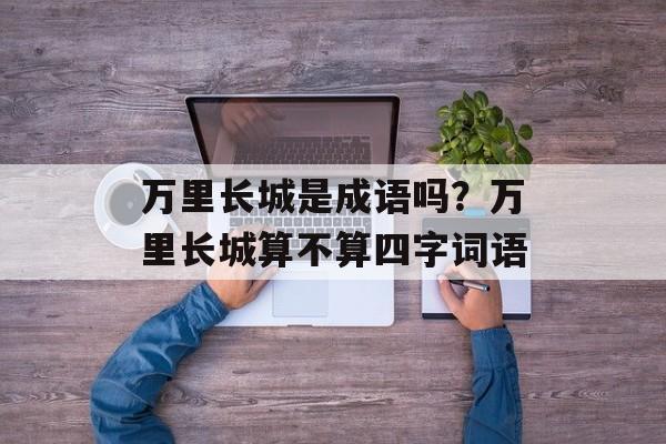 万里长城是成语吗？万里长城算不算四字词语-第1张图片-