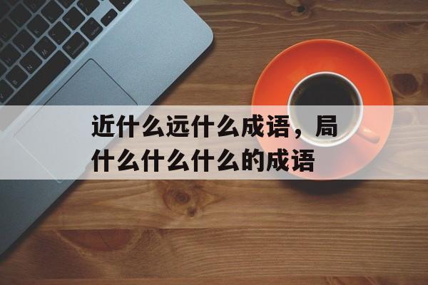 近什么远什么成语，局什么什么什么的成语-第1张图片-