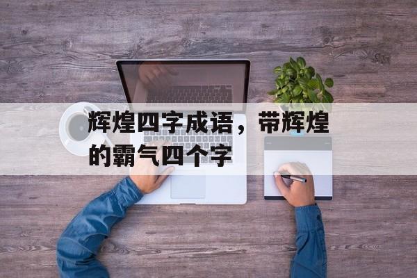辉煌四字成语，带辉煌的霸气四个字-第1张图片-