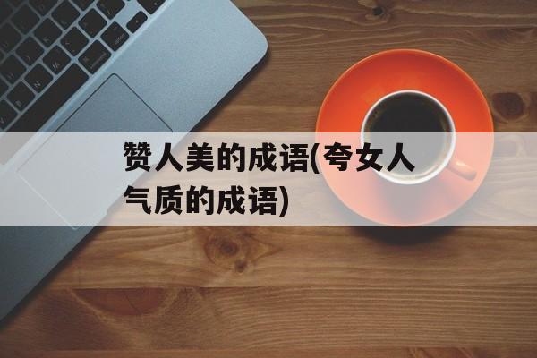 赞人美的成语(夸女人气质的成语)-第1张图片-