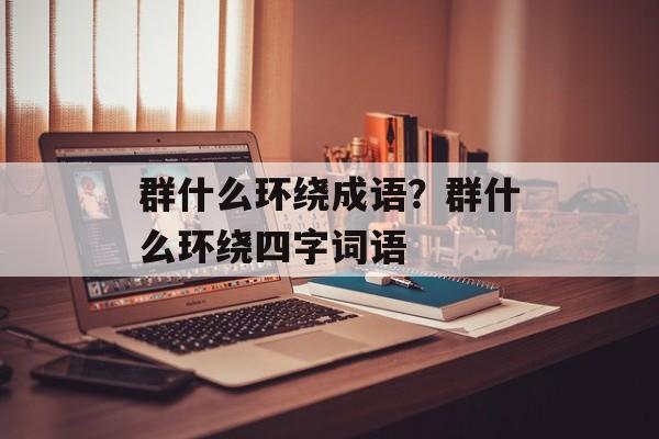 群什么环绕成语？群什么环绕四字词语-第1张图片-