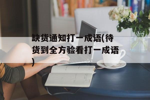 缺货通知打一成语(待货到全方验看打一成语)-第1张图片-