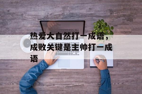 热爱大自然打一成语，成败关键是主帅打一成语-第1张图片-