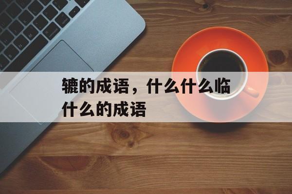 辘的成语，什么什么临什么的成语-第1张图片-