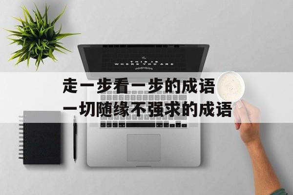 走一步看一步的成语 一切随缘不强求的成语-第1张图片-
