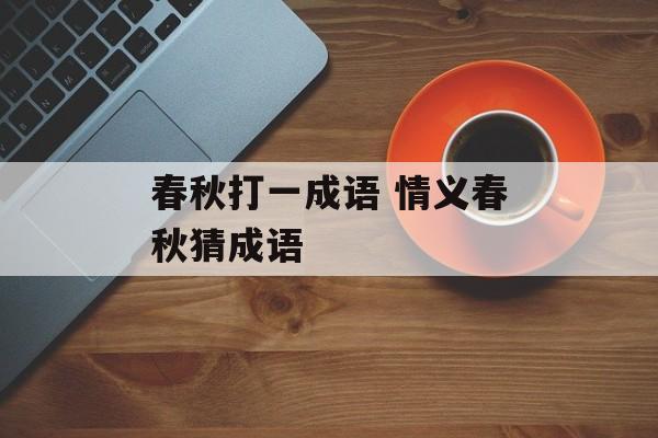 春秋打一成语 情义春秋猜成语-第1张图片-