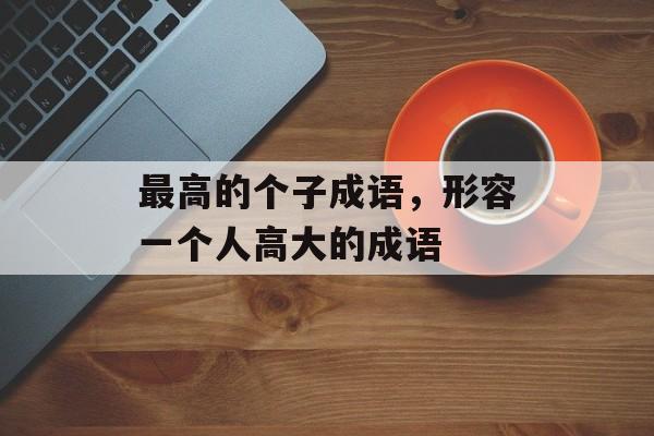 最高的个子成语，形容一个人高大的成语-第1张图片-