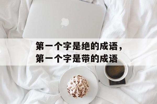 第一个字是绝的成语，第一个字是带的成语-第1张图片-