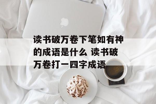 读书破万卷下笔如有神的成语是什么 读书破万卷打一四字成语-第1张图片-