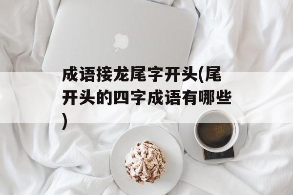 成语接龙尾字开头(尾开头的四字成语有哪些)-第1张图片-