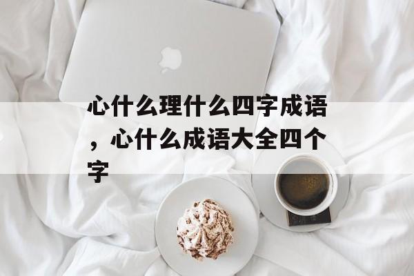 心什么理什么四字成语，心什么成语大全四个字-第1张图片-
