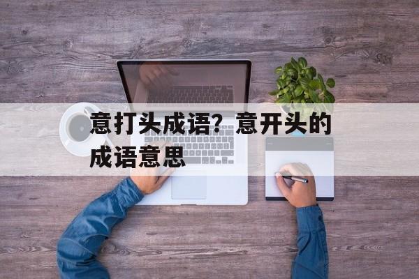 意打头成语？意开头的成语意思-第1张图片-