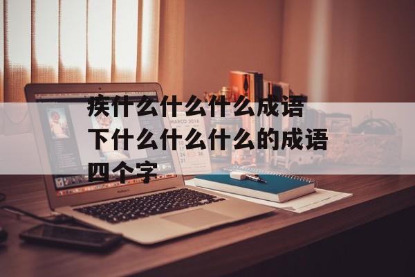 疾什么什么什么成语 下什么什么什么的成语四个字-第1张图片-