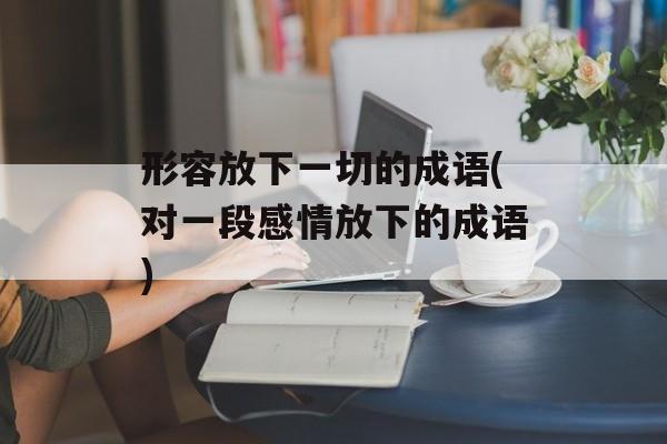 形容放下一切的成语(对一段感情放下的成语)-第1张图片-
