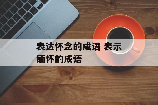 表达怀念的成语 表示缅怀的成语-第1张图片-