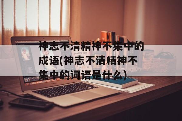 神志不清精神不集中的成语(神志不清精神不集中的词语是什么)-第1张图片-