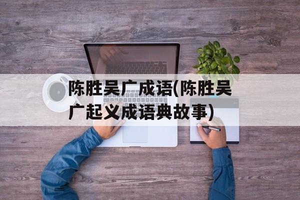 陈胜吴广成语(陈胜吴广起义成语典故事)-第1张图片-