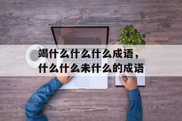 竭什么什么什么成语，什么什么未什么的成语-第1张图片-