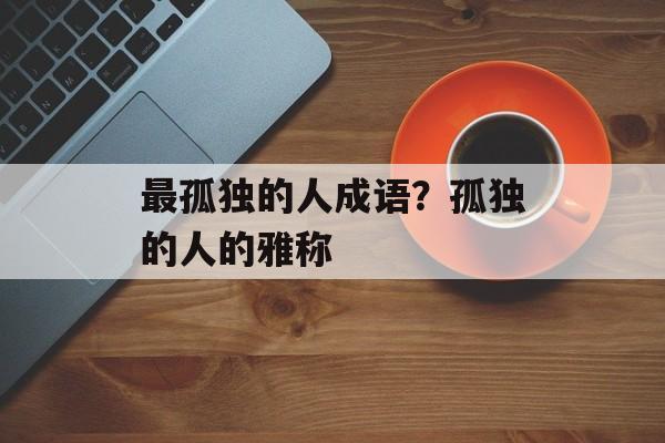 最孤独的人成语？孤独的人的雅称-第1张图片-