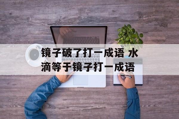 镜子破了打一成语 水滴等于镜子打一成语-第1张图片-
