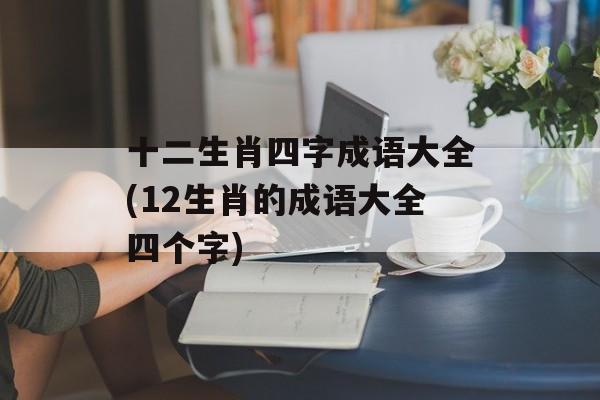 十二生肖四字成语大全(12生肖的成语大全四个字)-第1张图片-