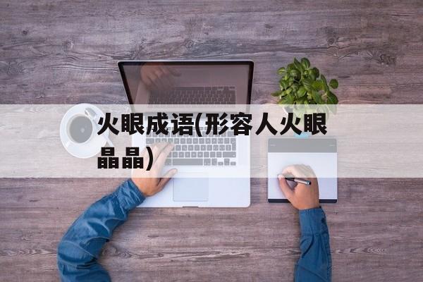 火眼成语(形容人火眼晶晶)-第1张图片-