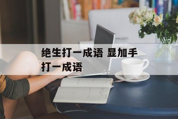 绝生打一成语 显加手打一成语-第1张图片-