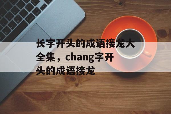 长字开头的成语接龙大全集，chang字开头的成语接龙-第1张图片-
