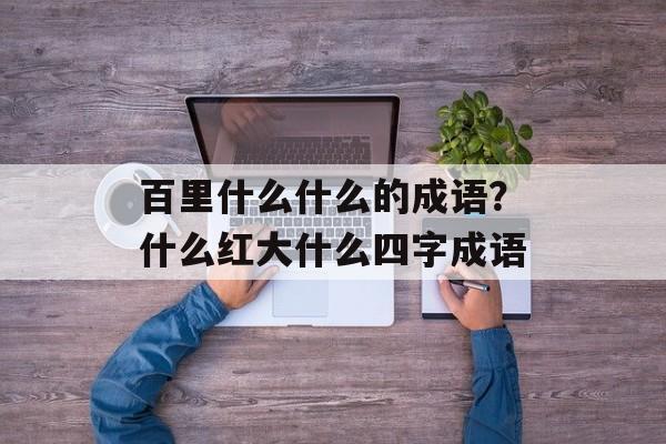 百里什么什么的成语？什么红大什么四字成语-第1张图片-